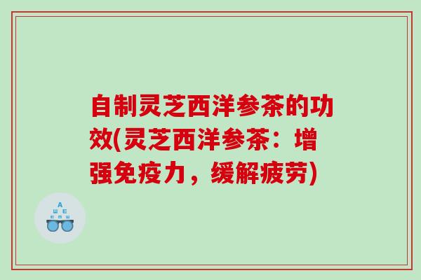 自制灵芝西洋参茶的功效(灵芝西洋参茶:增强免疫力,缓解疲劳) 自制灵芝西洋参茶的功效(灵芝西洋参茶:增强免疫力,缓解疲劳)
