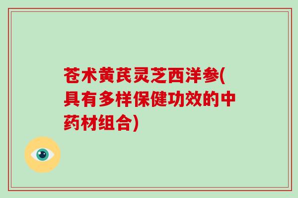 苍术黄芪灵芝西洋参(具有多样保健功效的材组合) 苍术黄芪灵芝西洋参(具有多样保健功效的材组合)