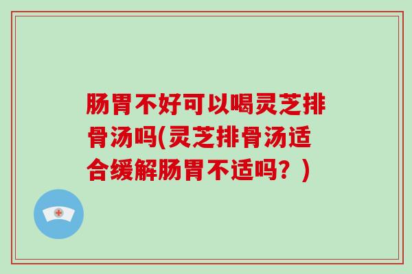肠胃不好可以喝灵芝排骨汤吗(灵芝排骨汤适合缓解肠胃不适吗?) 肠胃不好可以喝灵芝排骨汤吗(灵芝排骨汤适合缓解肠胃不适吗?)
