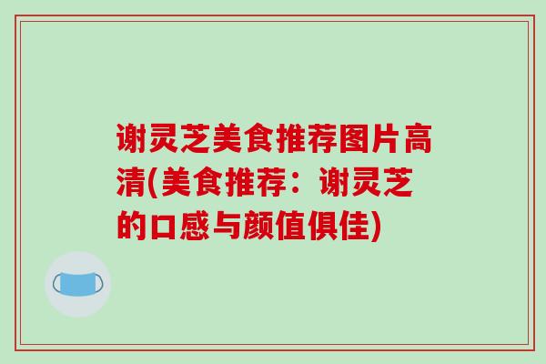 谢灵芝美食推荐图片高清(美食推荐:谢灵芝的口感与颜值俱佳) 谢灵芝美食推荐图片高清(美食推荐:谢灵芝的口感与颜值俱佳)