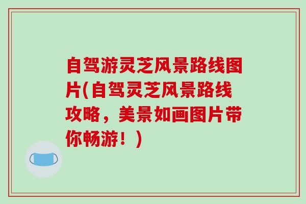 自驾游灵芝风景路线图片(自驾灵芝风景路线攻略,美景如画图片带你畅游!) 自驾游灵芝风景路线图片(自驾灵芝风景路线攻略,美景如画图片带你畅游!)