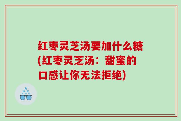 红枣灵芝汤要加什么糖(红枣灵芝汤:甜蜜的口感让你无法拒绝) 红枣灵芝汤要加什么糖(红枣灵芝汤:甜蜜的口感让你无法拒绝)