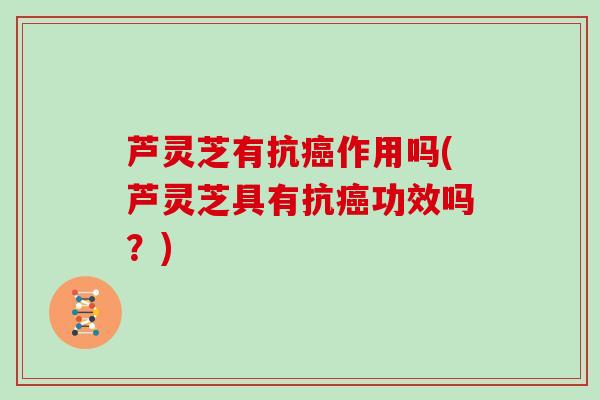 芦灵芝有抗作用吗(芦灵芝具有抗功效吗？)