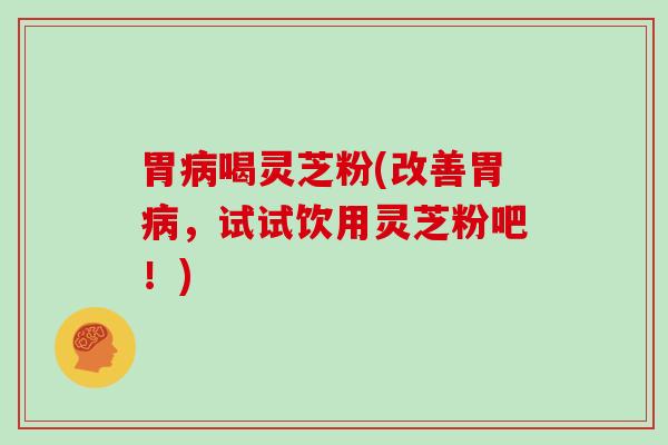胃喝灵芝粉(改善胃,试试饮用灵芝粉吧!) 胃喝灵芝粉(改善胃,试试饮用灵芝粉吧!)