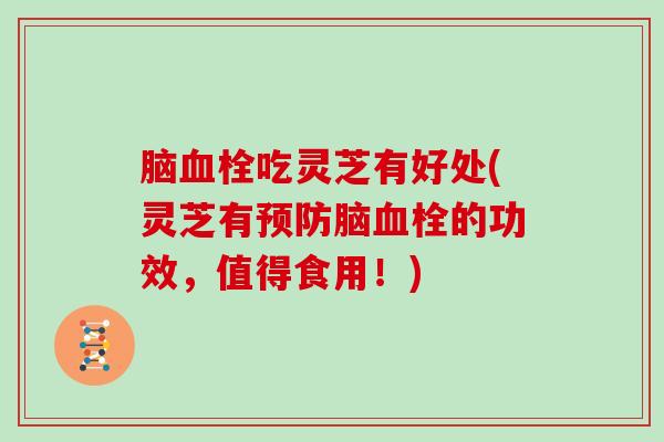 脑吃灵芝有好处(灵芝有脑的功效,值得食用!) 脑吃灵芝有好处(灵芝有脑的功效,值得食用!)