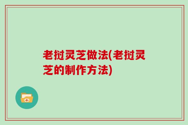 老挝灵芝做法(老挝灵芝的制作方法)