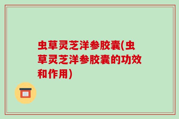 虫草灵芝洋参胶囊(虫草灵芝洋参胶囊的功效和作用) 虫草灵芝洋参胶囊(虫草灵芝洋参胶囊的功效和作用)
