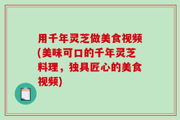用千年灵芝做美食视频(美味可口的千年灵芝料理,独具匠心的美食视频) 用千年灵芝做美食视频(美味可口的千年灵芝料理,独具匠心的美食视频)