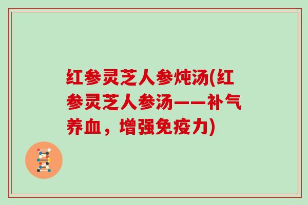 红参灵芝人参炖汤(红参灵芝人参汤——,增强免疫力) 红参灵芝人参炖汤(红参灵芝人参汤——,增强免疫力)