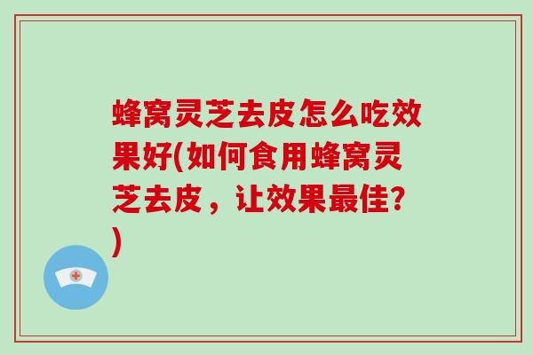 蜂窝灵芝去皮怎么吃效果好(如何食用蜂窝灵芝去皮,让效果佳?) 蜂窝灵芝去皮怎么吃效果好(如何食用蜂窝灵芝去皮,让效果佳?)