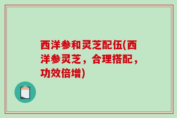 西洋参和灵芝配伍(西洋参灵芝,合理搭配,功效倍增) 西洋参和灵芝配伍(西洋参灵芝,合理搭配,功效倍增)
