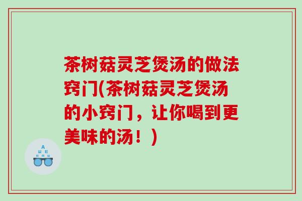 茶树菇灵芝煲汤的做法窍门(茶树菇灵芝煲汤的小窍门,让你喝到更美味的汤!) 茶树菇灵芝煲汤的做法窍门(茶树菇灵芝煲汤的小窍门,让你喝到更美味的汤!)