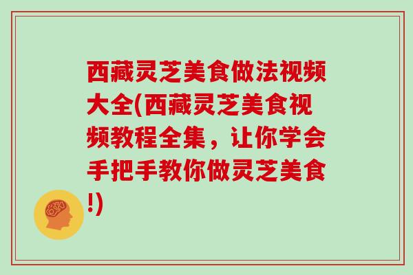 西藏灵芝美食做法视频大全(西藏灵芝美食视频教程全集，让你学会手把手教你做灵芝美食!)