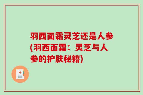 羽西面霜灵芝还是人参(羽西面霜:灵芝与人参的护肤秘籍) 羽西面霜灵芝还是人参(羽西面霜:灵芝与人参的护肤秘籍)