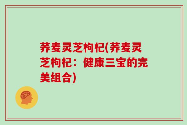 荞麦灵芝枸杞(荞麦灵芝枸杞：健康三宝的完美组合)