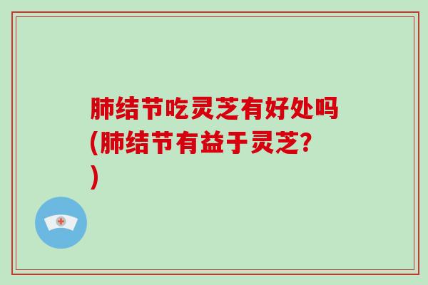 结节吃灵芝有好处吗(结节有益于灵芝?) 结节吃灵芝有好处吗(结节有益于灵芝?)