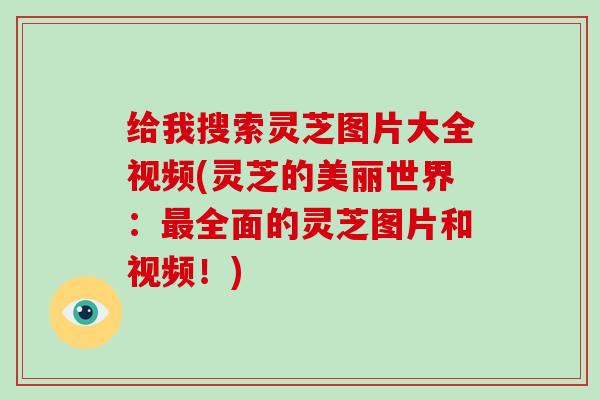 给我搜索灵芝图片大全视频(灵芝的美丽世界:全面的灵芝图片和视频!) 给我搜索灵芝图片大全视频(灵芝的美丽世界:全面的灵芝图片和视频!)