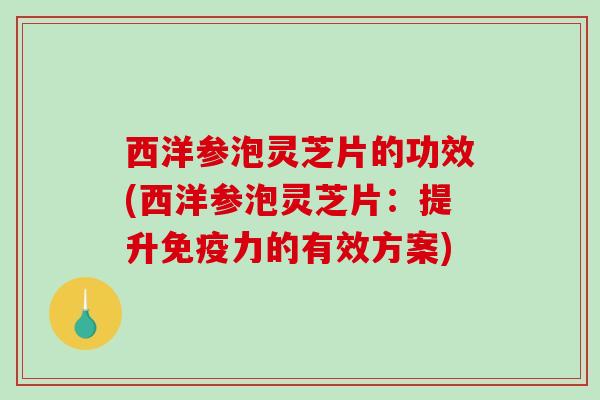 西洋参泡灵芝片的功效(西洋参泡灵芝片:提升免疫力的有效方案) 西洋参泡灵芝片的功效(西洋参泡灵芝片:提升免疫力的有效方案)
