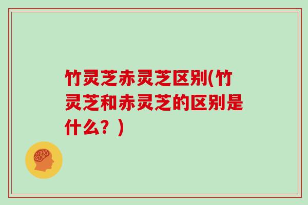 竹灵芝赤灵芝区别(竹灵芝和赤灵芝的区别是什么?) 竹灵芝赤灵芝区别(竹灵芝和赤灵芝的区别是什么?)