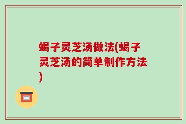 蝎子灵芝汤做法(蝎子灵芝汤的简单制作方法) 蝎子灵芝汤做法(蝎子灵芝汤的简单制作方法)