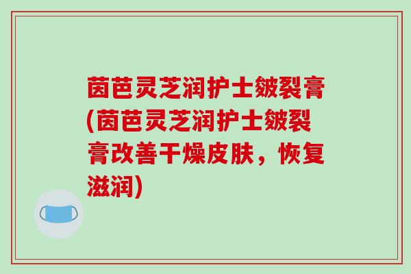 茵芭灵芝润护士皴裂膏(茵芭灵芝润护士皴裂膏改善干燥,恢复滋润) 茵芭灵芝润护士皴裂膏(茵芭灵芝润护士皴裂膏改善干燥,恢复滋润)