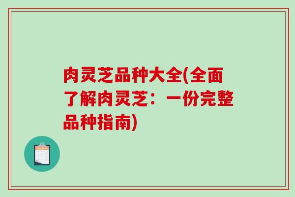 肉灵芝品种大全(全面了解肉灵芝:一份完整品种指南) 肉灵芝品种大全(全面了解肉灵芝:一份完整品种指南)