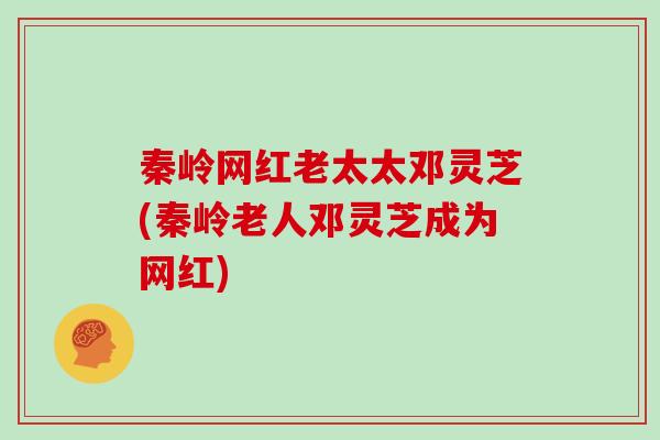 秦岭网红老太太邓灵芝(秦岭老人邓灵芝成为网红) 秦岭网红老太太邓灵芝(秦岭老人邓灵芝成为网红)