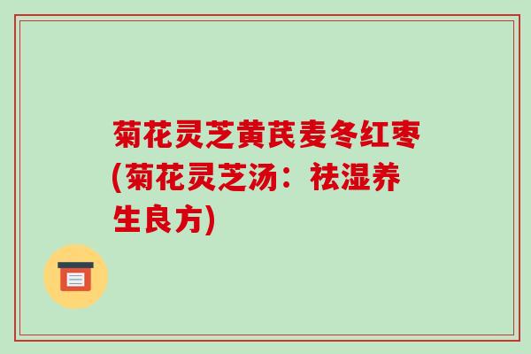 菊花灵芝黄芪麦冬红枣(菊花灵芝汤:祛湿养生良方) 菊花灵芝黄芪麦冬红枣(菊花灵芝汤:祛湿养生良方)