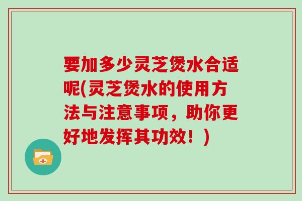 要加多少灵芝煲水合适呢(灵芝煲水的使用方法与注意事项,助你更好地发挥其功效!) 要加多少灵芝煲水合适呢(灵芝煲水的使用方法与注意事项,助你更好地发挥其功效!)