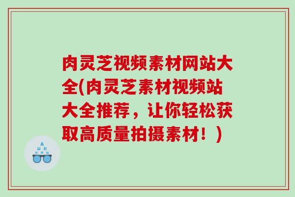 肉灵芝视频素材网站大全(肉灵芝素材视频站大全推荐,让你轻松获取高质量拍摄素材!) 肉灵芝视频素材网站大全(肉灵芝素材视频站大全推荐,让你轻松获取高质量拍摄素材!)