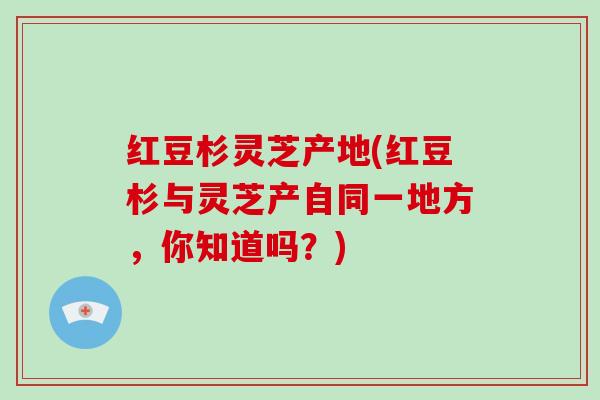 红豆杉灵芝产地(红豆杉与灵芝产自同一地方，你知道吗？)