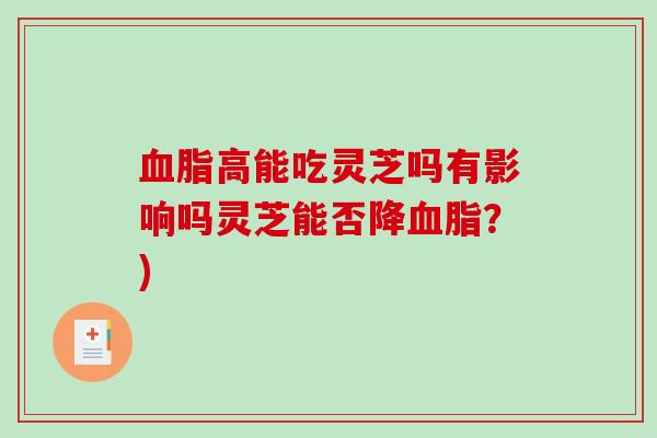 高能吃灵芝吗有影响吗灵芝能否降？)