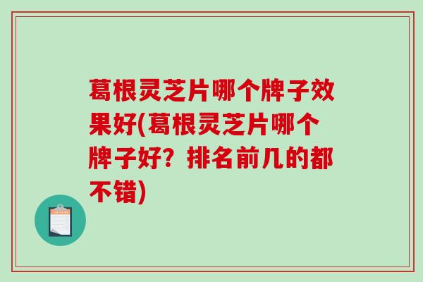 葛根灵芝片哪个牌子效果好(葛根灵芝片哪个牌子好？排名前几的都不错)