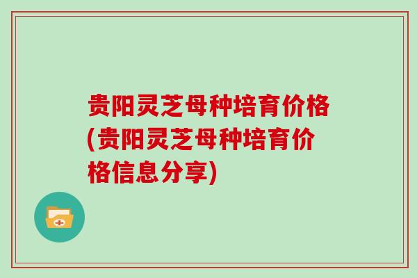 贵阳灵芝母种培育价格(贵阳灵芝母种培育价格信息分享) 贵阳灵芝母种培育价格(贵阳灵芝母种培育价格信息分享)