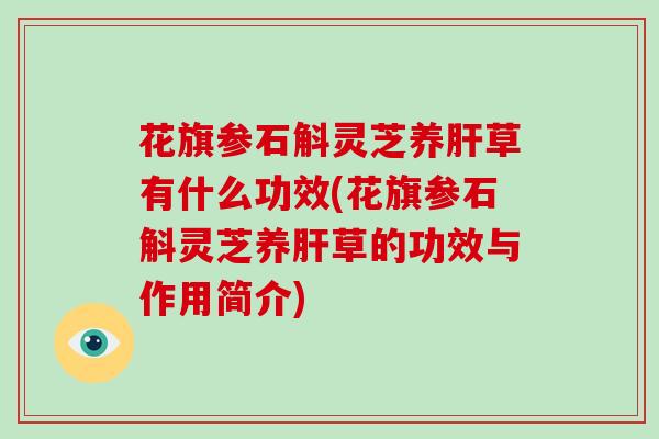 花旗参石斛灵芝养草有什么功效(花旗参石斛灵芝养草的功效与作用简介) 花旗参石斛灵芝养草有什么功效(花旗参石斛灵芝养草的功效与作用简介)
