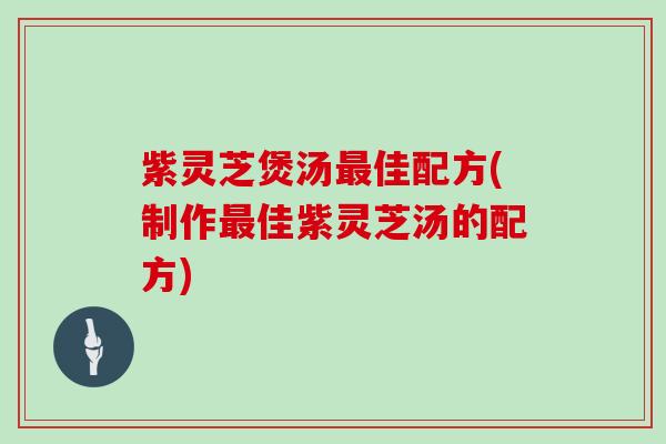 紫灵芝煲汤佳配方(制作佳紫灵芝汤的配方)