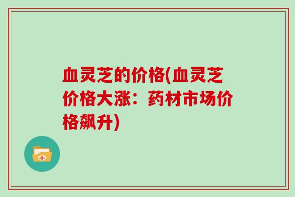 灵芝的价格(灵芝价格大涨:药材市场价格飙升) 灵芝的价格(灵芝价格大涨:药材市场价格飙升)