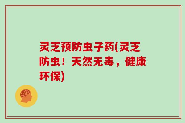灵芝虫子药(灵芝防虫！天然无毒，健康环保)