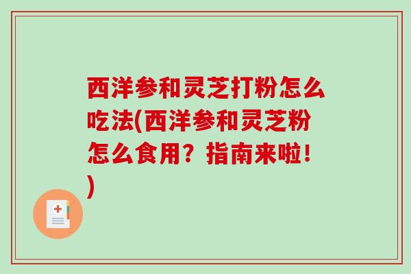 西洋参和灵芝打粉怎么吃法(西洋参和灵芝粉怎么食用?指南来啦!) 西洋参和灵芝打粉怎么吃法(西洋参和灵芝粉怎么食用?指南来啦!)