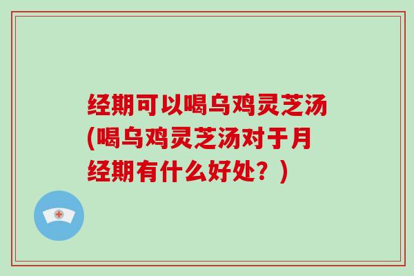经期可以喝乌鸡灵芝汤(喝乌鸡灵芝汤对于期有什么好处？)