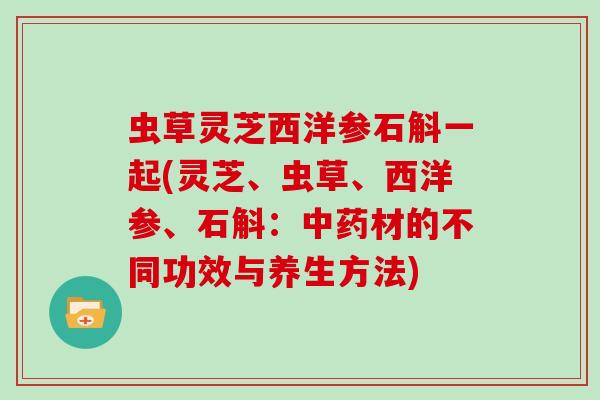 虫草灵芝西洋参石斛一起(灵芝、虫草、西洋参、石斛：材的不同功效与养生方法)
