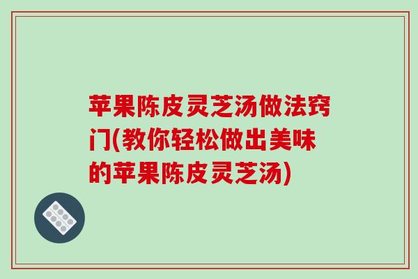 苹果陈皮灵芝汤做法窍门(教你轻松做出美味的苹果陈皮灵芝汤)