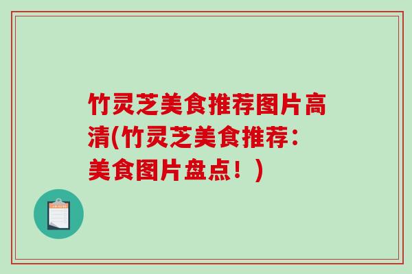 竹灵芝美食推荐图片高清(竹灵芝美食推荐:美食图片盘点!) 竹灵芝美食推荐图片高清(竹灵芝美食推荐:美食图片盘点!)