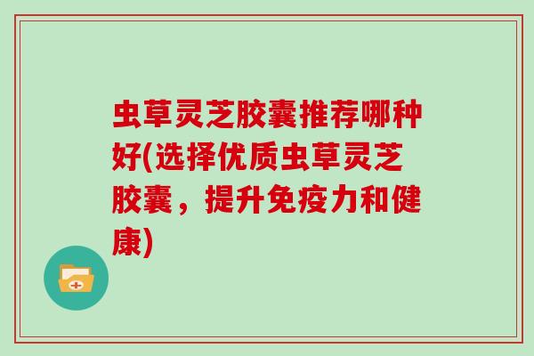 虫草灵芝胶囊推荐哪种好(选择优质虫草灵芝胶囊,提升免疫力和健康) 虫草灵芝胶囊推荐哪种好(选择优质虫草灵芝胶囊,提升免疫力和健康)