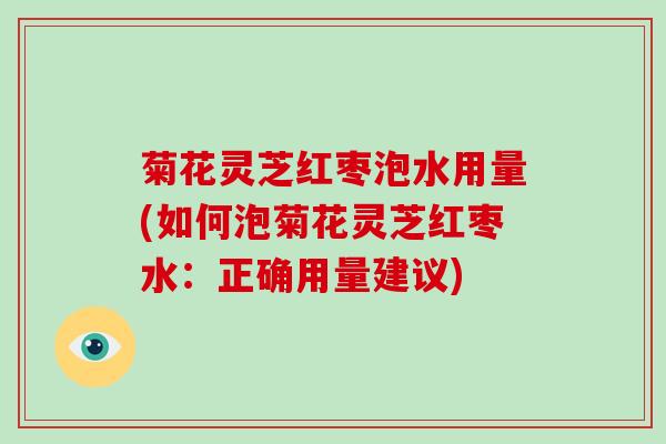 菊花灵芝红枣泡水用量(如何泡菊花灵芝红枣水:正确用量建议) 菊花灵芝红枣泡水用量(如何泡菊花灵芝红枣水:正确用量建议)