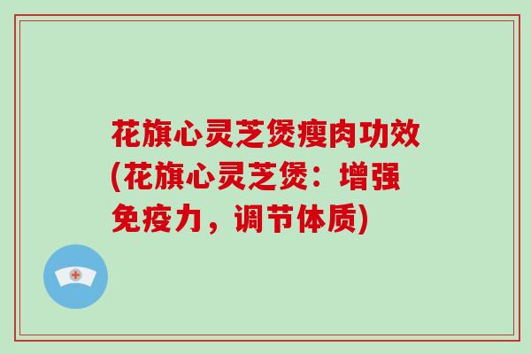 花旗心灵芝煲瘦肉功效(花旗心灵芝煲:增强免疫力,调节体质) 花旗心灵芝煲瘦肉功效(花旗心灵芝煲:增强免疫力,调节体质)