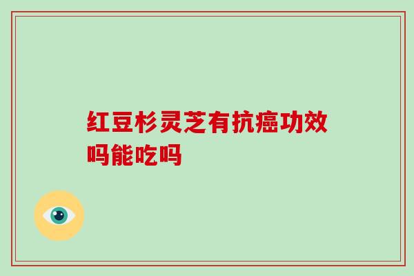 红豆杉灵芝有抗功效吗能吃吗 红豆杉灵芝有抗功效吗能吃吗