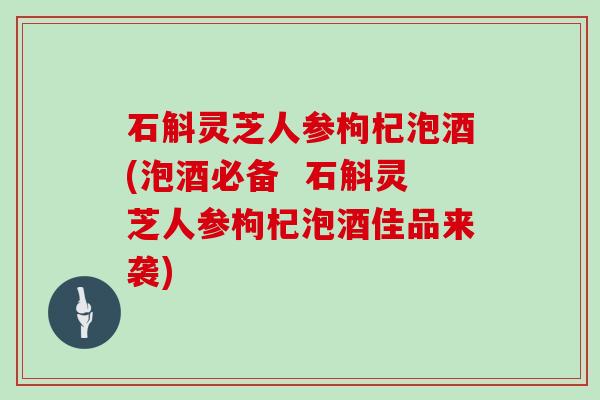 石斛灵芝人参枸杞泡酒(泡酒必备  石斛灵芝人参枸杞泡酒佳品来袭)