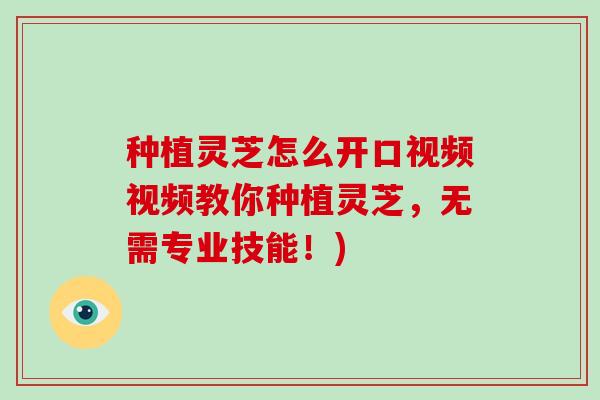 种植灵芝怎么开口视频视频教你种植灵芝,无需专业技能!) 种植灵芝怎么开口视频视频教你种植灵芝,无需专业技能!)