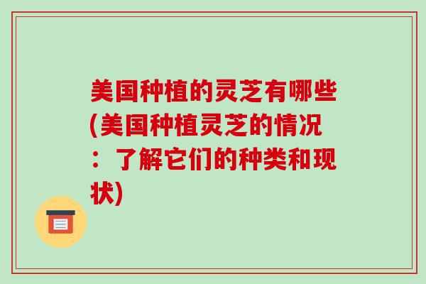 美国种植的灵芝有哪些(美国种植灵芝的情况:了解它们的种类和现状) 美国种植的灵芝有哪些(美国种植灵芝的情况:了解它们的种类和现状)